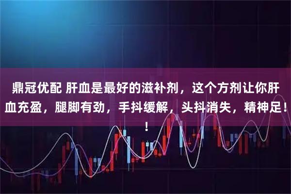 鼎冠优配 肝血是最好的滋补剂，这个方剂让你肝血充盈，腿脚有劲，手抖缓解，头抖消失，精神足！