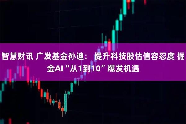 智慧财讯 广发基金孙迪： 提升科技股估值容忍度 掘金AI“从1到10”爆发机遇