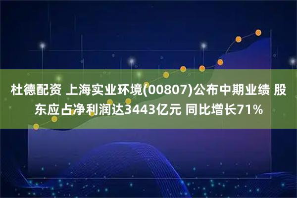 杜德配资 上海实业环境(00807)公布中期业绩 股东应占净利润达3443亿元 同比增长71%
