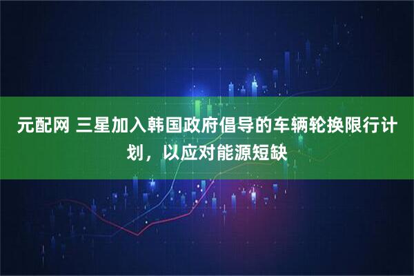 元配网 三星加入韩国政府倡导的车辆轮换限行计划,以应对能源短缺