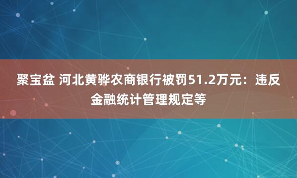 聚宝盆 河北黄骅农商银行被罚51.2万元：违反金融统计管理规定等