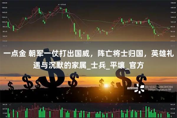 一点金 朝军一仗打出国威，阵亡将士归国，英雄礼遇与沉默的家属_士兵_平壤_官方