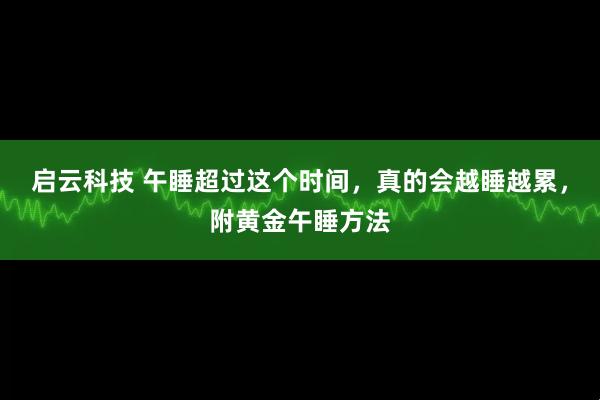 启云科技 午睡超过这个时间，真的会越睡越累，附黄金午睡方法