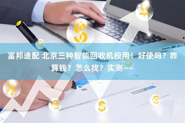 富邦速配 北京三种智能回收机投用!好使吗?咋算钱?怎么找?实测——