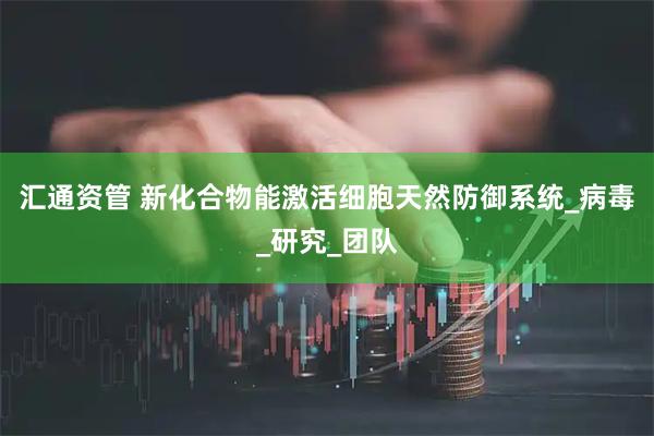 汇通资管 新化合物能激活细胞天然防御系统_病毒_研究_团队