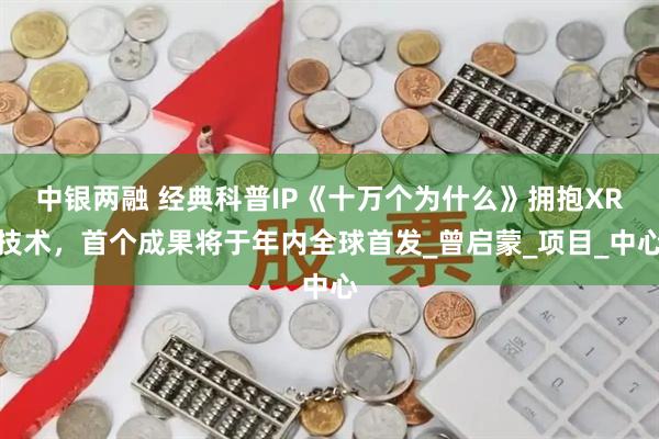 中银两融 经典科普IP《十万个为什么》拥抱XR技术,首个成果将于年内全球首发_曾启蒙_项目_中心