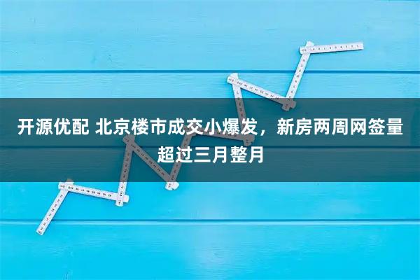 开源优配 北京楼市成交小爆发，新房两周网签量超过三月整月