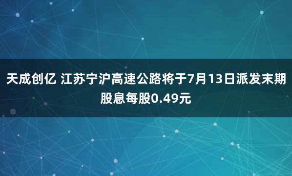 天成创亿 江苏宁沪高速公路将于7月13日派发末期股息每股0.49元
