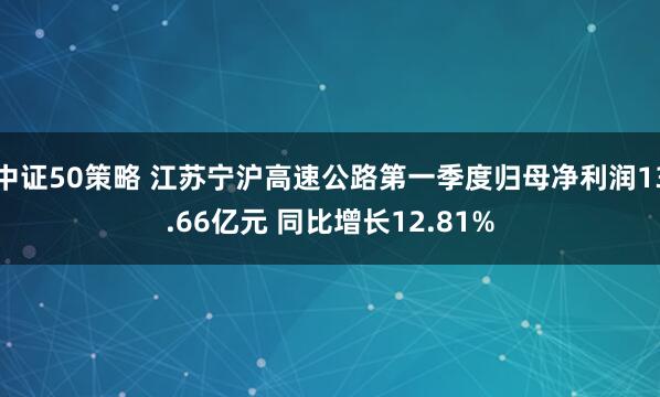 中证50策略 江苏宁沪高速公路第一季度归母净利润13.66亿元 同比增长12.81%
