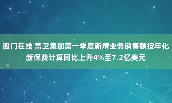 股门在线 富卫集团第一季度新增业务销售额按年化新保费计算同比上升4%至7.2亿美元