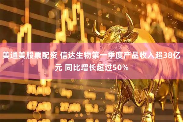 美通美股票配资 信达生物第一季度产品收入超38亿元 同比增长超过50%