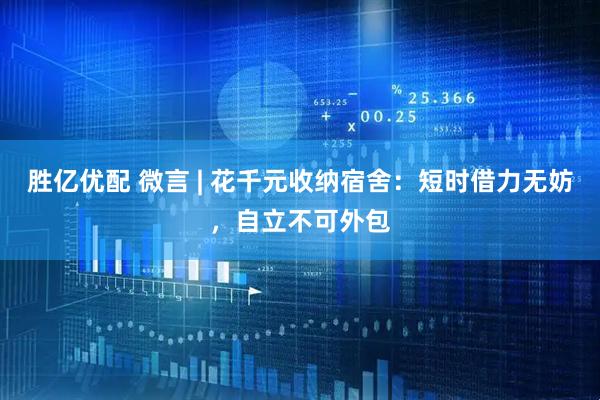 胜亿优配 微言 | 花千元收纳宿舍：短时借力无妨，自立不可外包