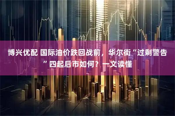 博兴优配 国际油价跌回战前，华尔街“过剩警告”四起后市如何？一文读懂