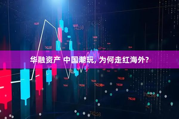 华融资产 中国潮玩, 为何走红海外?