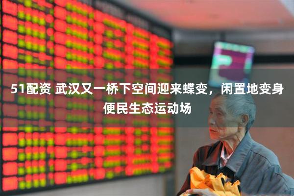 51配资 武汉又一桥下空间迎来蝶变，闲置地变身便民生态运动场