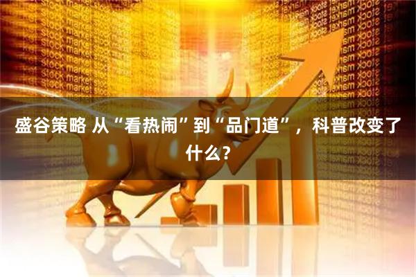盛谷策略 从“看热闹”到“品门道”，科普改变了什么？