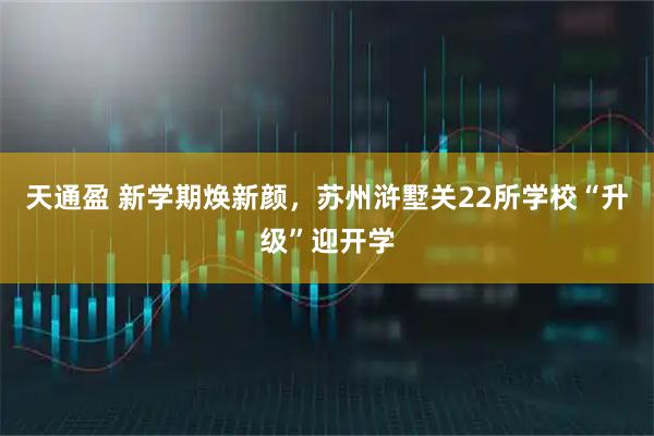 天通盈 新学期焕新颜，苏州浒墅关22所学校“升级”迎开学